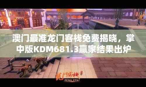 澳门最准龙门客栈免费揭晓,掌中版KDM681.3赢家结果出炉
