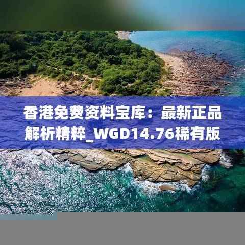 香港免费资料宝库:最新正品解析精粹_WGD14.76稀有版