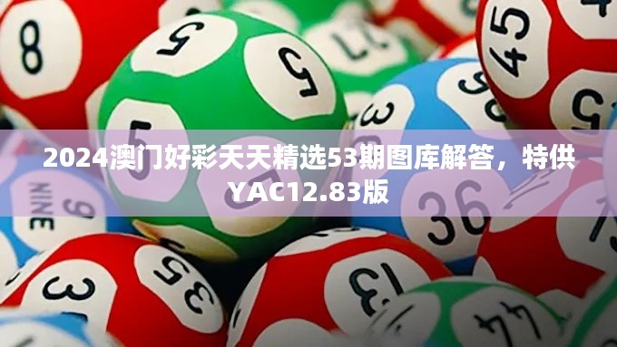 2024澳门好彩天天精选53期图库解答,特供YAC12.83版