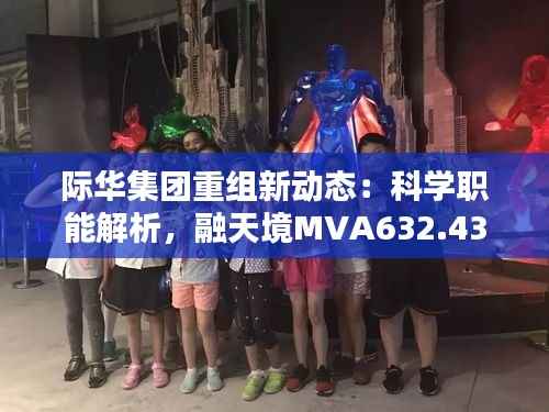 际华集团重组新动态:科学职能解析,融天境MVA632.43前瞻