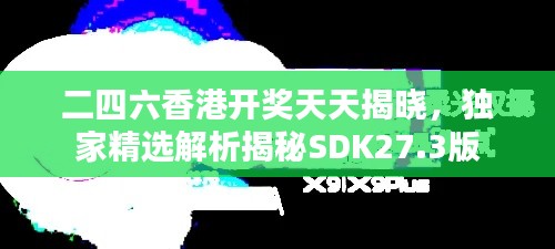 二四六香港开奖天天揭晓,独家精选解析揭秘SDK27.3版