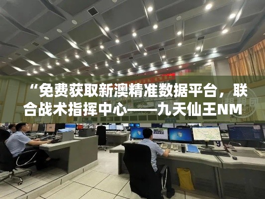 “免费获取新澳精准数据平台,联合战术指挥中心——九天仙王NMK591.36”