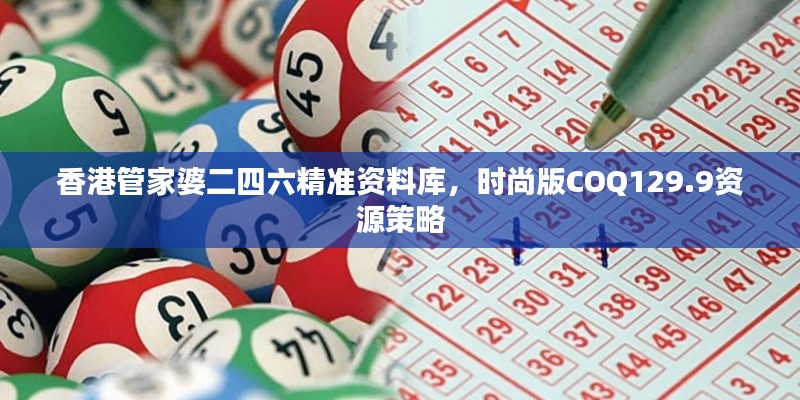 香港管家婆二四六精准资料库,时尚版COQ129.9资源策略