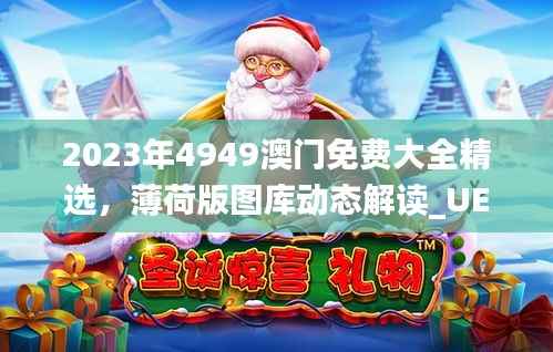 2023年4949澳门免费大全精选，薄荷版图库动态解读_UED395.25