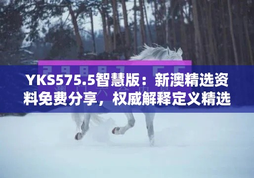 YKS575.5智慧版:新澳精选资料免费分享,权威解释定义精选