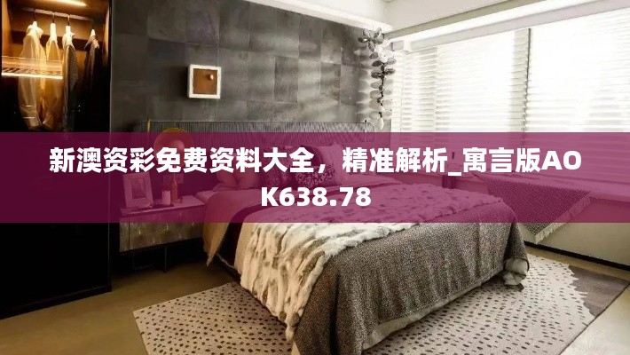 新澳资彩免费资料大全,精准解析_寓言版AOK638.78