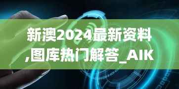 新澳2024最新资料,图库热门解答_AIK905.76未来版