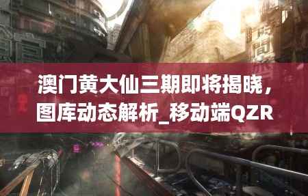 澳门黄大仙三期即将揭晓,图库动态解析_移动端QZR209.12
