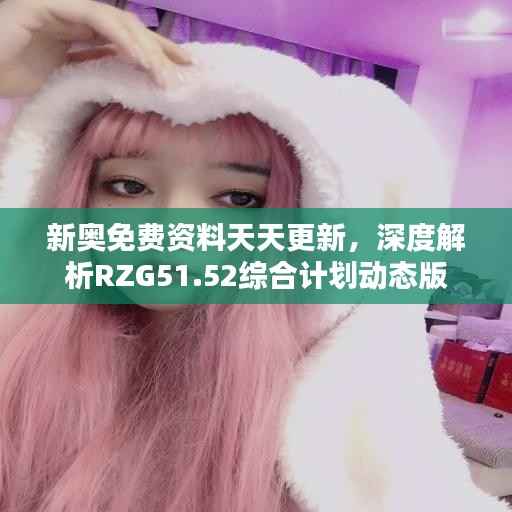 新奥免费资料天天更新,深度解析RZG51.52综合计划动态版