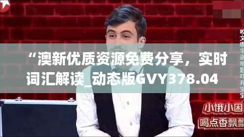 “澳新优质资源免费分享,实时词汇解读_动态版GVY378.04”