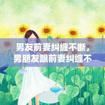 男友前妻纠缠不断，男朋友跟前妻纠缠不清 