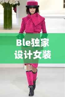 Ble独家设计女装,引领时尚潮流的绝美魅力之选