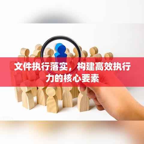 文件执行落实,构建高效执行力的核心要素