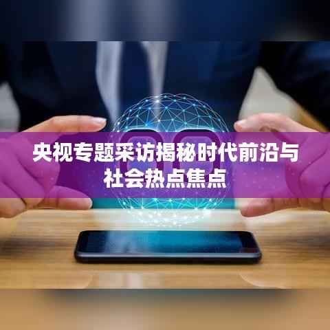 央视专题采访揭秘时代前沿与社会热点焦点