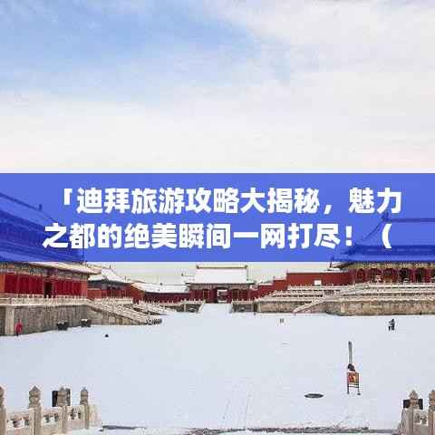 「迪拜旅游攻略大揭秘,魅力之都的绝美瞬间一网打尽!(附图片欣赏)」