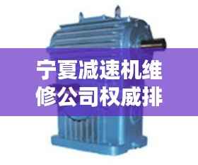 宁夏减速机维修公司权威排名榜单揭晓！