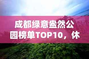 成都绿意盎然公园榜单TOP10，休闲胜地一览无余