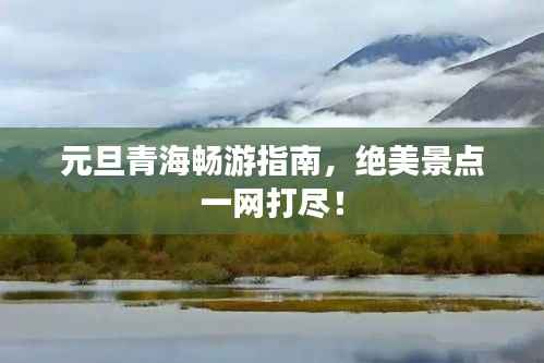 元旦青海畅游指南,绝美景点一网打尽!