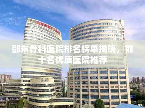 邵东骨科医院排名榜单揭晓,前十名优质医院推荐
