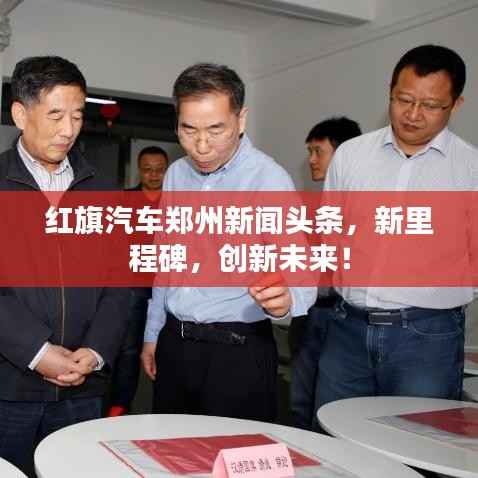 红旗汽车郑州新闻头条,新里程碑,创新未来!