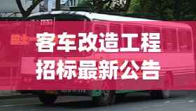 客车改造工程招标最新公告,商机无限,邀您共筑交通未来!