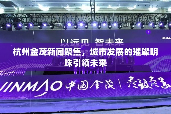 杭州金茂新闻聚焦,城市发展的璀璨明珠引领未来