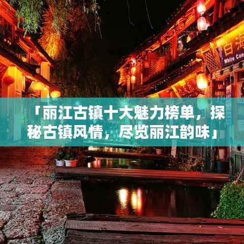 「丽江古镇十大魅力榜单,探秘古镇风情,尽览丽江韵味」