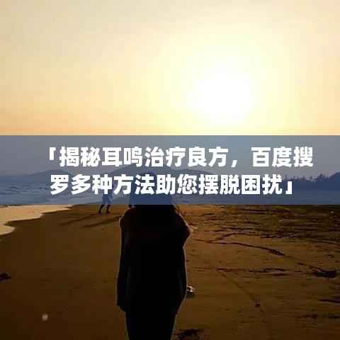 「揭秘耳鸣治疗良方,百度搜罗多种方法助您摆脱困扰」