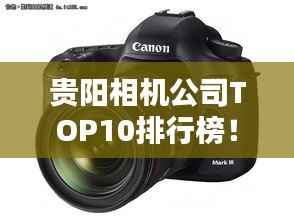 贵阳相机公司TOP10排行榜!