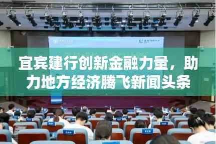 宜宾建行创新金融力量,助力地方经济腾飞新闻头条