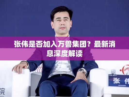 张伟是否加入万兽集团？最新消息深度解读
