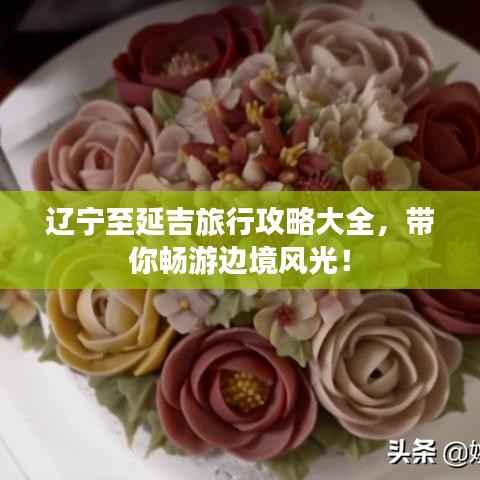 辽宁至延吉旅行攻略大全，带你畅游边境风光！